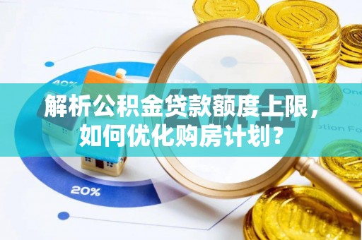 玛家解析公积金贷款额度上限，如何优化购房计划？