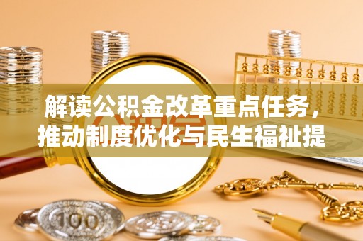 玛家解读公积金改革重点任务，推动制度优化与民生福祉提升