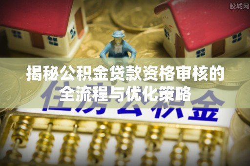 玛家揭秘公积金贷款资格审核的全流程与优化策略