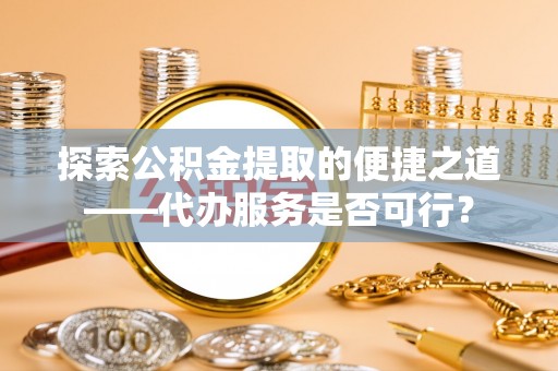 玛家探索公积金提取的便捷之道——代办服务是否可行？