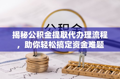 玛家揭秘公积金提取代办理流程，助你轻松搞定资金难题