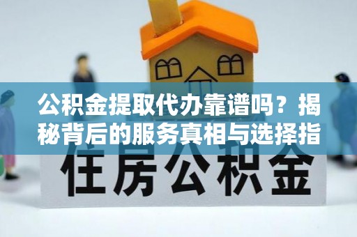 玛家公积金提取代办靠谱吗？揭秘背后的服务真相与选择指南