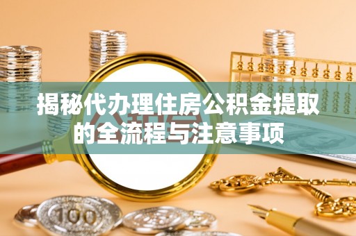 玛家揭秘代办理住房公积金提取的全流程与注意事项