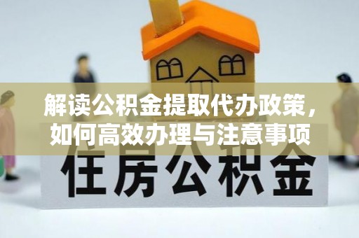 玛家解读公积金提取代办政策，如何高效办理与注意事项