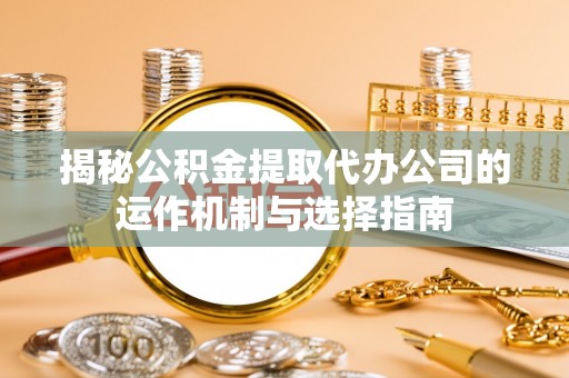 玛家揭秘公积金提取代办公司的运作机制与选择指南