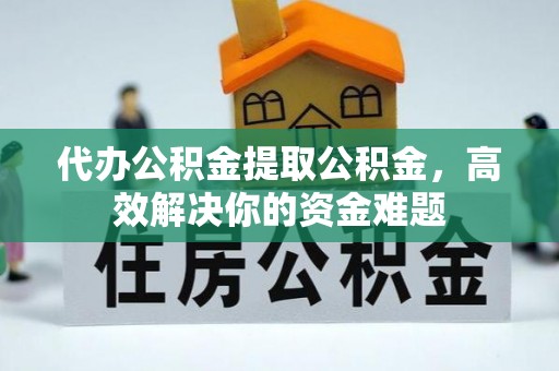 玛家代办公积金提取公积金，高效解决你的资金难题