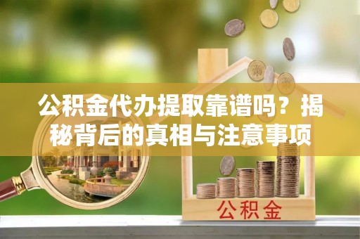 玛家公积金代办提取靠谱吗？揭秘背后的真相与注意事项