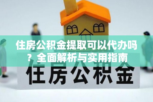 玛家住房公积金提取可以代办吗？全面解析与实用指南