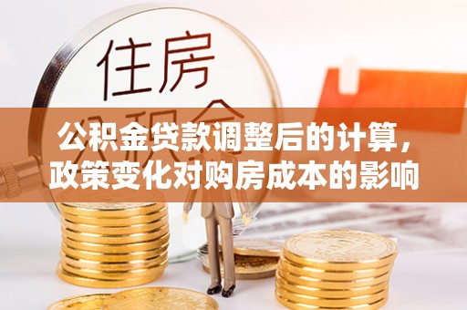 玛家公积金贷款调整后的计算，政策变化对购房成本的影响与应对策略