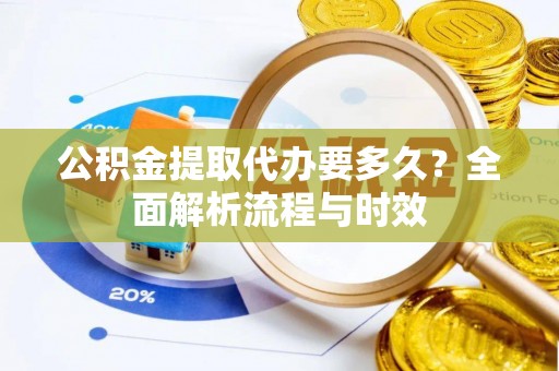 玛家公积金提取代办要多久？全面解析流程与时效