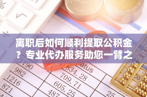玛家离职后如何顺利提取公积金？专业代办服务助您一臂之力