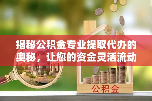 玛家揭秘公积金专业提取代办的奥秘，让您的资金灵活流动