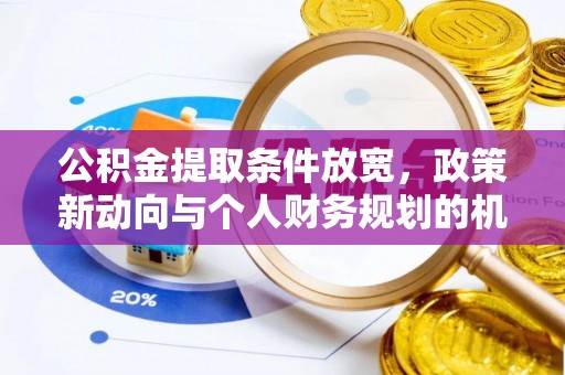 玛家公积金提取条件放宽，政策新动向与个人财务规划的机遇