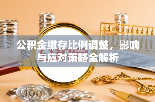 玛家公积金缴存比例调整，影响与应对策略全解析