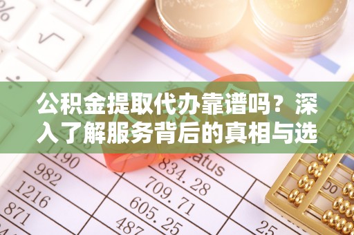 玛家公积金提取代办靠谱吗？深入了解服务背后的真相与选择指南