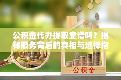 玛家公积金代办提取靠谱吗？揭秘服务背后的真相与选择指南