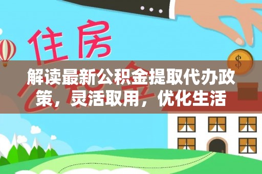 玛家解读最新公积金提取代办政策，灵活取用，优化生活