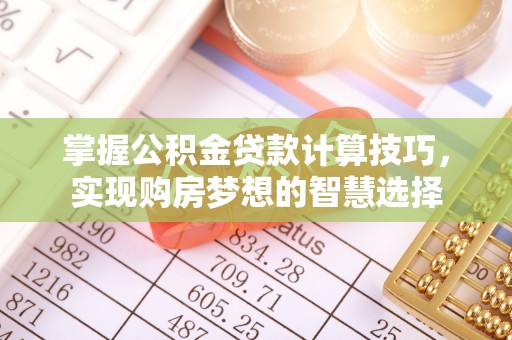 玛家掌握公积金贷款计算技巧，实现购房梦想的智慧选择