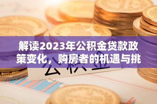 玛家解读2023年公积金贷款政策变化，购房者的机遇与挑战