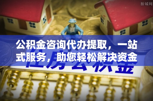 玛家公积金咨询代办提取，一站式服务，助您轻松解决资金难题