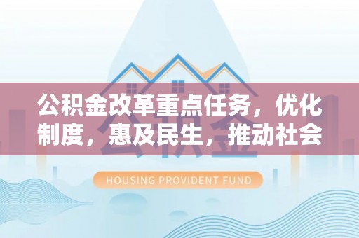 玛家公积金改革重点任务，优化制度，惠及民生，推动社会公平