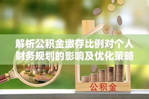 玛家解析公积金缴存比例对个人财务规划的影响及优化策略