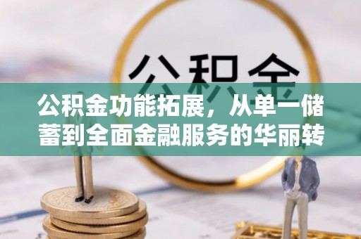 玛家公积金功能拓展，从单一储蓄到全面金融服务的华丽转身