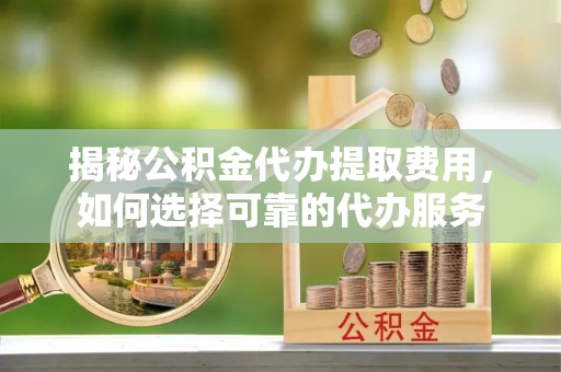 玛家揭秘公积金代办提取费用，如何选择可靠的代办服务