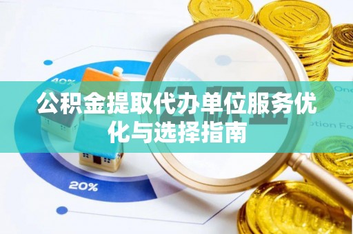 玛家公积金提取代办单位服务优化与选择指南
