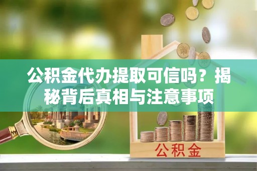 玛家公积金代办提取可信吗？揭秘背后真相与注意事项