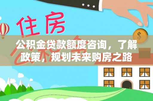 玛家公积金贷款额度咨询，了解政策，规划未来购房之路
