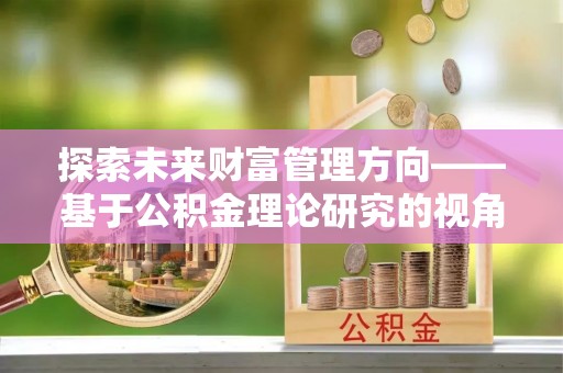 玛家探索未来财富管理方向——基于公积金理论研究的视角