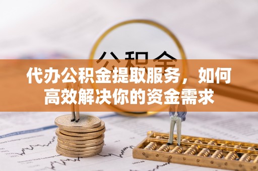 玛家代办公积金提取服务，如何高效解决你的资金需求