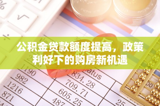 玛家公积金贷款额度提高，政策利好下的购房新机遇