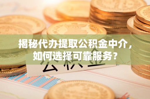 玛家揭秘代办提取公积金中介，如何选择可靠服务？