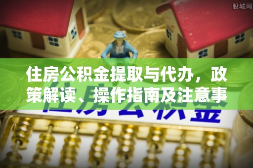 玛家住房公积金提取与代办，政策解读、操作指南及注意事项