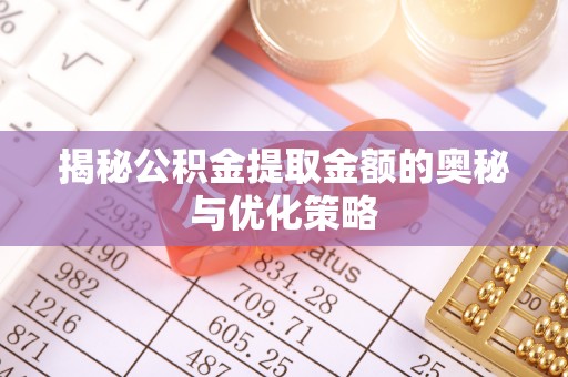 玛家揭秘公积金提取金额的奥秘与优化策略