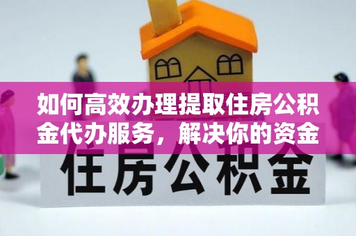 玛家如何高效办理提取住房公积金代办服务，解决你的资金需求