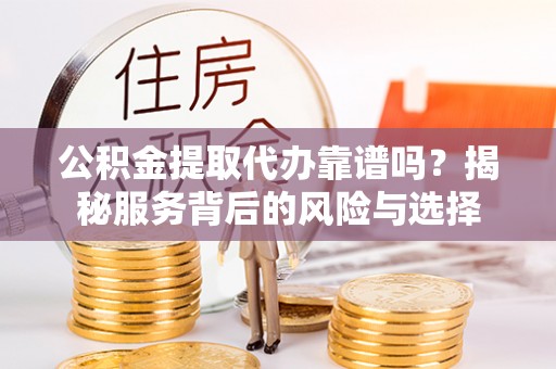 玛家公积金提取代办靠谱吗？揭秘服务背后的风险与选择