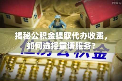 玛家揭秘公积金提取代办收费，如何选择靠谱服务？