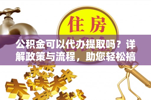 玛家公积金可以代办提取吗？详解政策与流程，助您轻松搞定！