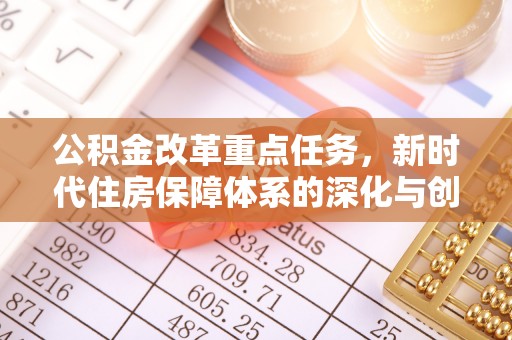 玛家公积金改革重点任务，新时代住房保障体系的深化与创新