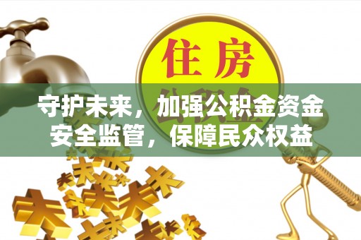 玛家守护未来，加强公积金资金安全监管，保障民众权益
