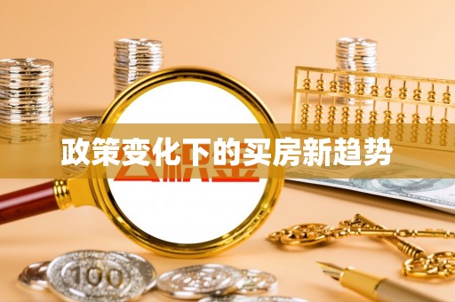 玛家政策变化下的买房新趋势