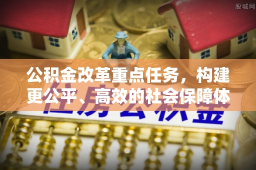 玛家公积金改革重点任务，构建更公平、高效的社会保障体系