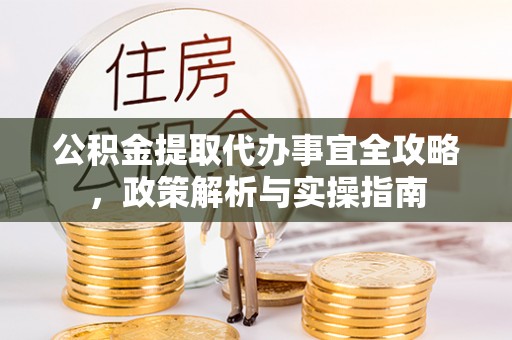 玛家公积金提取代办事宜全攻略，政策解析与实操指南