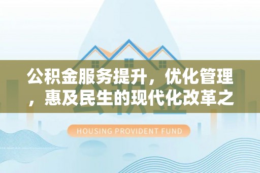 玛家公积金服务提升，优化管理，惠及民生的现代化改革之路