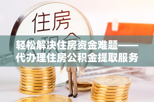 玛家轻松解决住房资金难题——代办理住房公积金提取服务详解