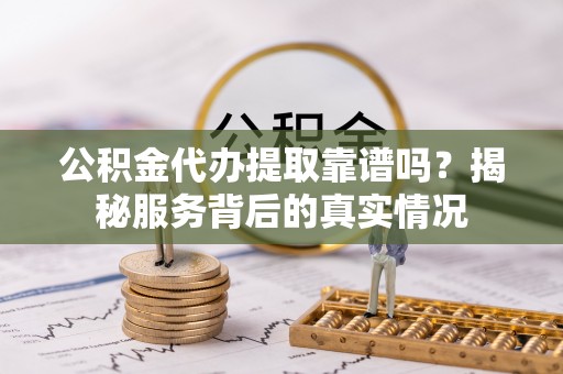 玛家公积金代办提取靠谱吗？揭秘服务背后的真实情况