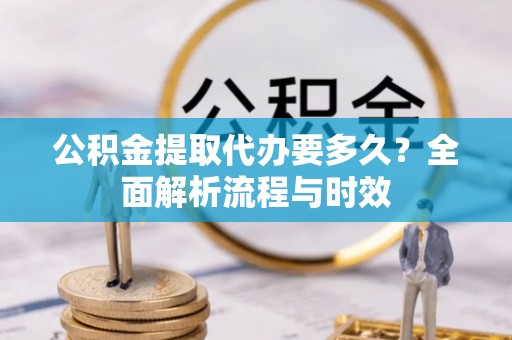 玛家公积金提取代办要多久？全面解析流程与时效